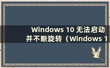 Windows 10 无法启动并不断旋转（Windows 10 开始旋转并卡住）